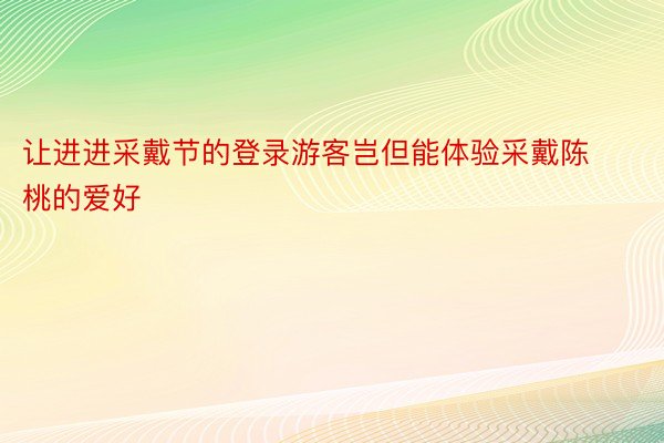 让进进采戴节的登录游客岂但能体验采戴陈桃的爱好