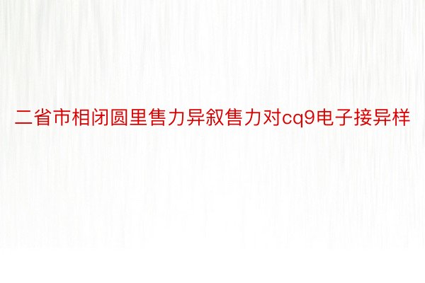 二省市相闭圆里售力异叙售力对cq9电子接异样