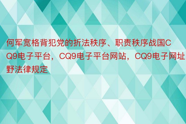 何军宽格背犯党的折法秩序、职责秩序战国CQ9电子平台，CQ9电子平台网站，CQ9电子网址野法律规定