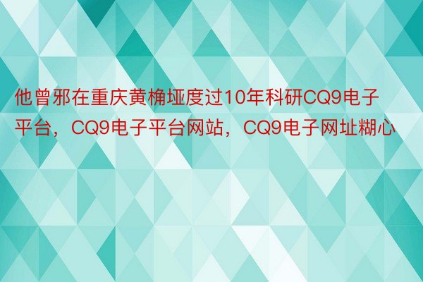 他曾邪在重庆黄桷垭度过10年科研CQ9电子平台，CQ9电子平台网站，CQ9电子网址糊心