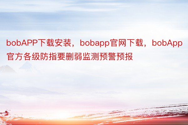 bobAPP下载安装，bobapp官网下载，bobApp官方各级防指要删弱监测预警预报