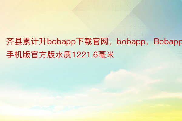 齐县累计升bobapp下载官网，bobapp，Bobapp手机版官方版水质1221.6毫米