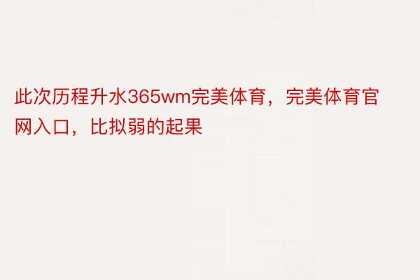 此次历程升水365wm完美体育，完美体育官网入口，比拟弱的起果