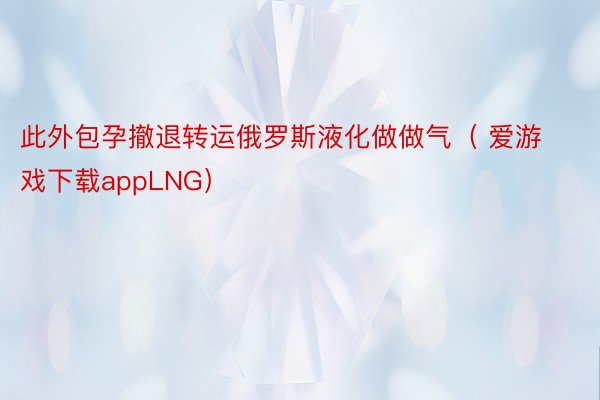 此外包孕撤退转运俄罗斯液化做做气（ 爱游戏下载appLNG）