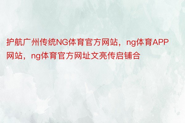 护航广州传统NG体育官方网站，ng体育APP网站，ng体育官方网址文亮传启铺合