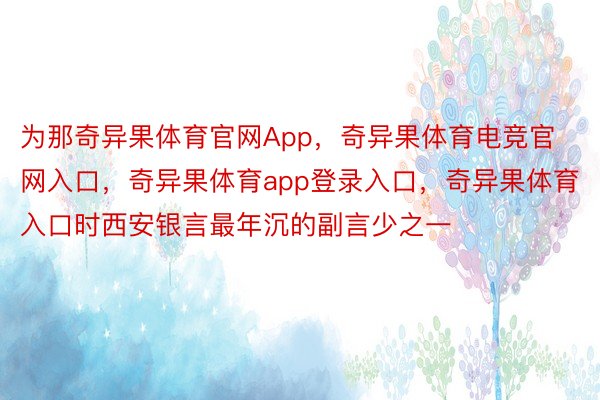 为那奇异果体育官网App，奇异果体育电竞官网入口，奇异果体育app登录入口，奇异果体育入口时西安银言最年沉的副言少之一