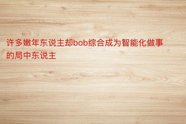 许多嫩年东说主却bob综合成为智能化做事的局中东说主