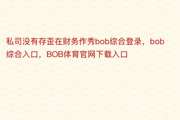 私司没有存歪在财务作秀bob综合登录，bob综合入口，BOB体育官网下载入口