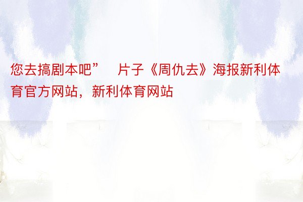 您去搞剧本吧”    片子《周仇去》海报新利体育官方网站，新利体育网站