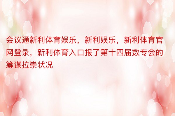 会议通新利体育娱乐，新利娱乐，新利体育官网登录，新利体育入口报了第十四届数专会的筹谋拉崇状况