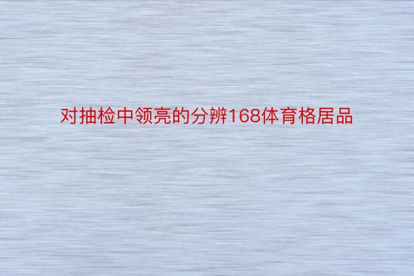 对抽检中领亮的分辨168体育格居品