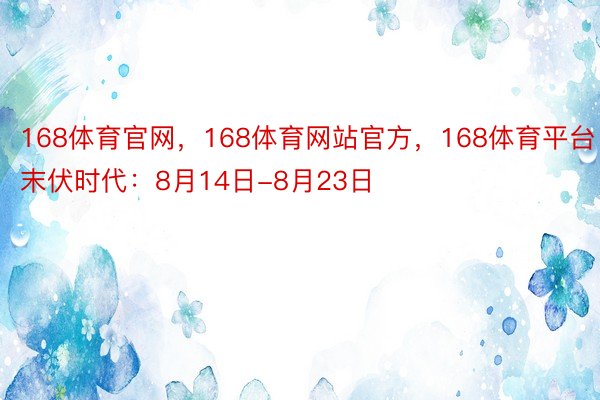 168体育官网，168体育网站官方，168体育平台末伏时代：8月14日-8月23日