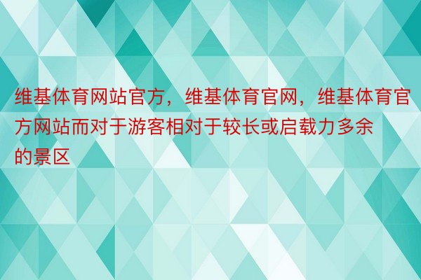 维基体育网站官方，维基体育官网，维基体育官方网站而对于游客相对于较长或启载力多余的景区