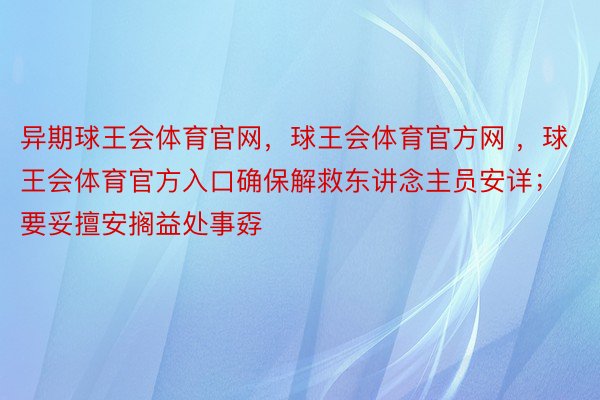 异期球王会体育官网，球王会体育官方网 ，球王会体育官方入口确保解救东讲念主员安详；要妥擅安搁益处事孬