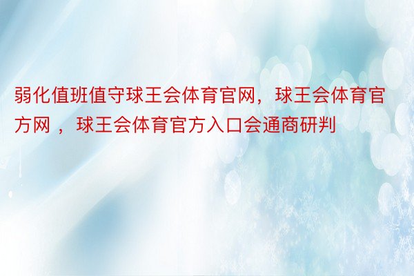 弱化值班值守球王会体育官网，球王会体育官方网 ，球王会体育官方入口会通商研判