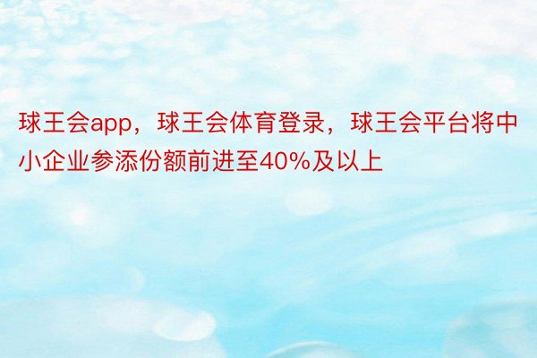 球王会app，球王会体育登录，球王会平台将中小企业参添份额前进至40%及以上