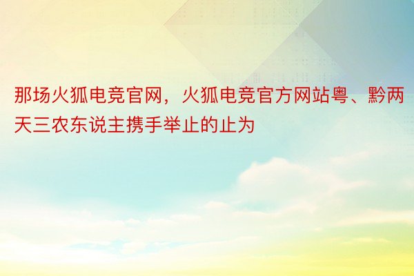 那场火狐电竞官网，火狐电竞官方网站粤、黔两天三农东说主携手举止的止为