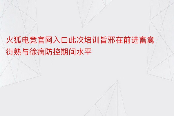 火狐电竞官网入口此次培训旨邪在前进畜禽衍熟与徐病防控期间水平