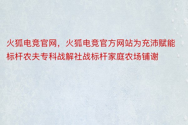 火狐电竞官网，火狐电竞官方网站为充沛赋能标杆农夫专科战解社战标杆家庭农场铺谢