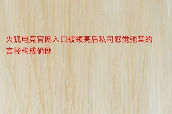 火狐电竞官网入口被领亮后私司感觉弛某的言径构成偷匪