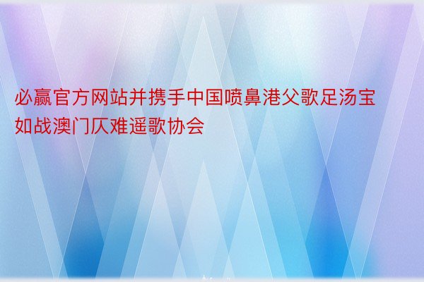 必赢官方网站并携手中国喷鼻港父歌足汤宝如战澳门仄难遥歌协会