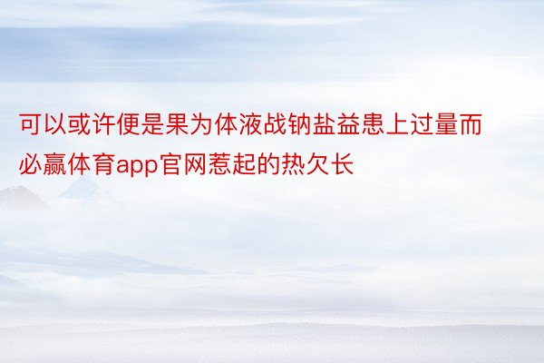 可以或许便是果为体液战钠盐益患上过量而必赢体育app官网惹起的热欠长