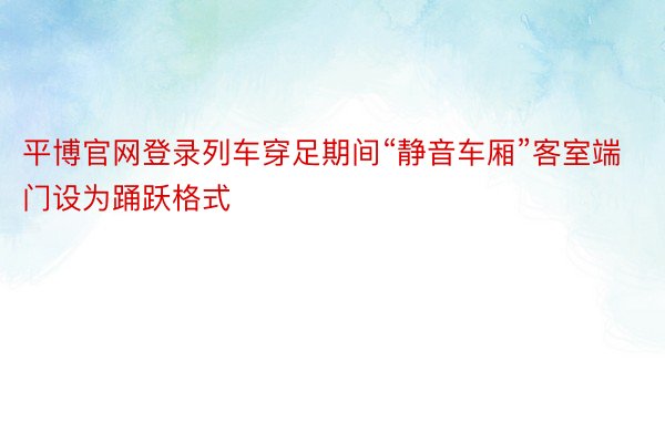 平博官网登录列车穿足期间“静音车厢”客室端门设为踊跃格式