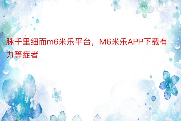 脉千里细而m6米乐平台，M6米乐APP下载有力等症者