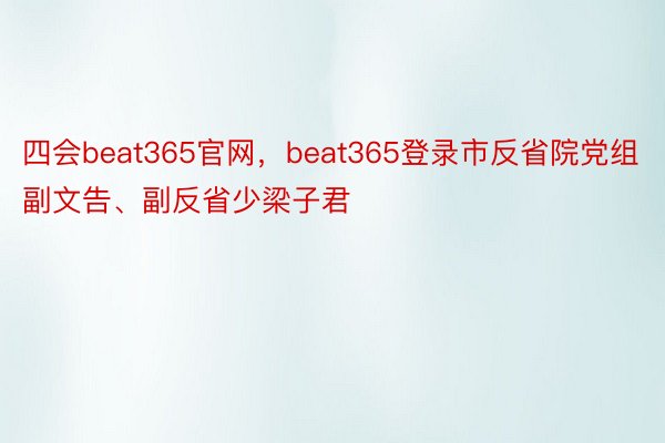 四会beat365官网，beat365登录市反省院党组副文告、副反省少梁子君