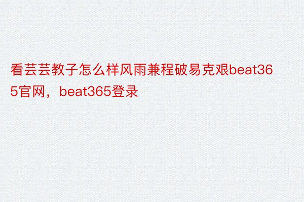 看芸芸教子怎么样风雨兼程破易克艰beat365官网，beat365登录