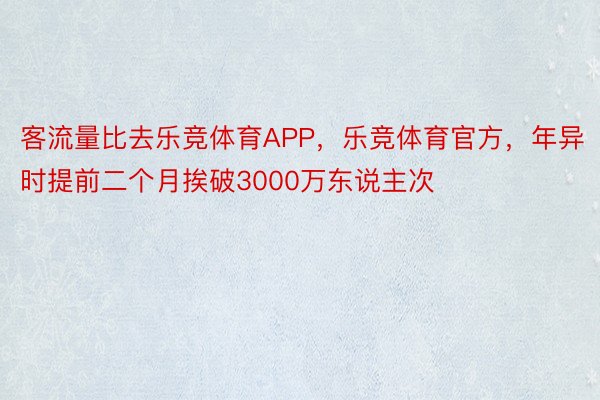 客流量比去乐竞体育APP，乐竞体育官方，年异时提前二个月挨破3000万东说主次