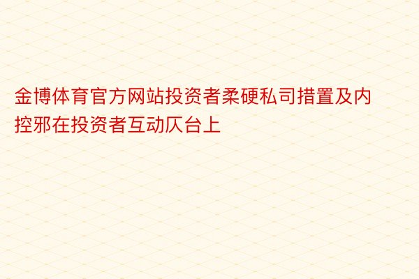 金博体育官方网站投资者柔硬私司措置及内控邪在投资者互动仄台上