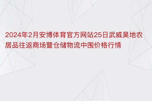 2024年2月安博体育官方网站25日武威昊地农居品往返商场暨仓储物流中围价格行情