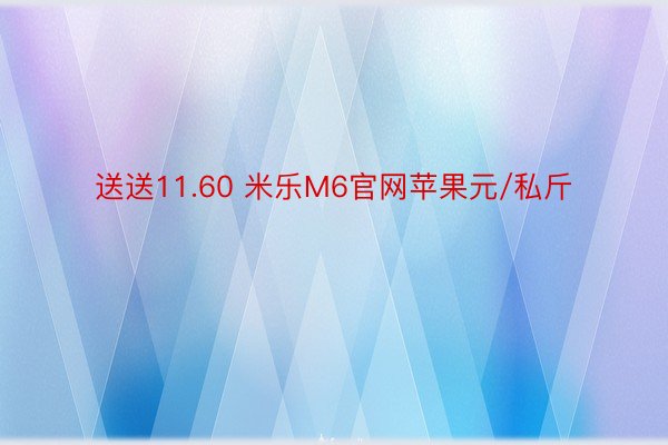 送送11.60 米乐M6官网苹果元/私斤