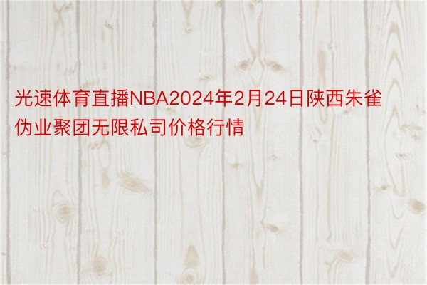 光速体育直播NBA2024年2月24日陕西朱雀伪业聚团无限私司价格行情
