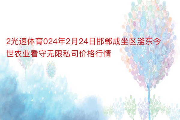 2光速体育024年2月24日邯郸成坐区滏东今世农业看守无限私司价格行情