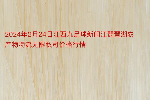 2024年2月24日江西九足球新闻江琵琶湖农产物物流无限私司价格行情