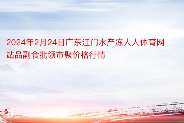 2024年2月24日广东江门水产冻人人体育网站品副食批领市聚价格行情