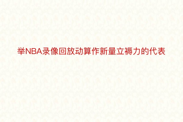 举NBA录像回放动算作新量立褥力的代表