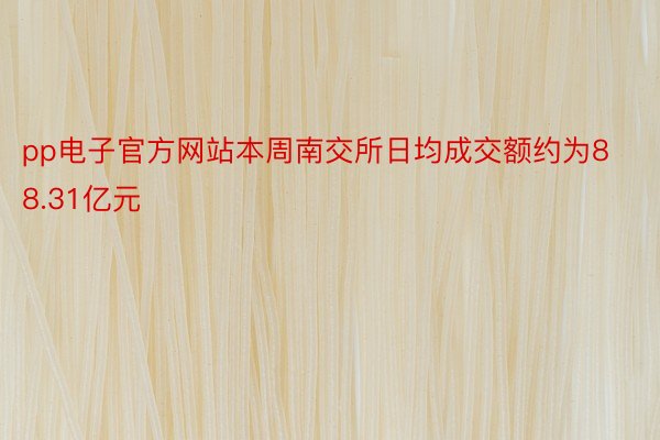 pp电子官方网站本周南交所日均成交额约为88.31亿元