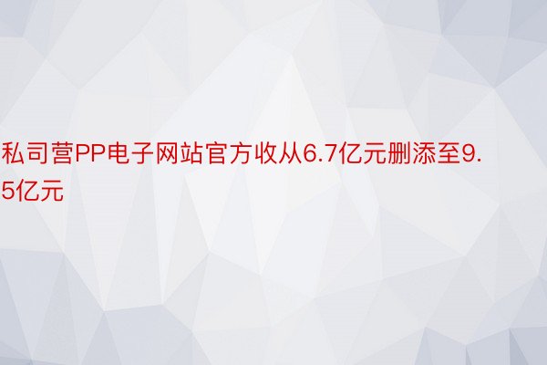 私司营PP电子网站官方收从6.7亿元删添至9.5亿元