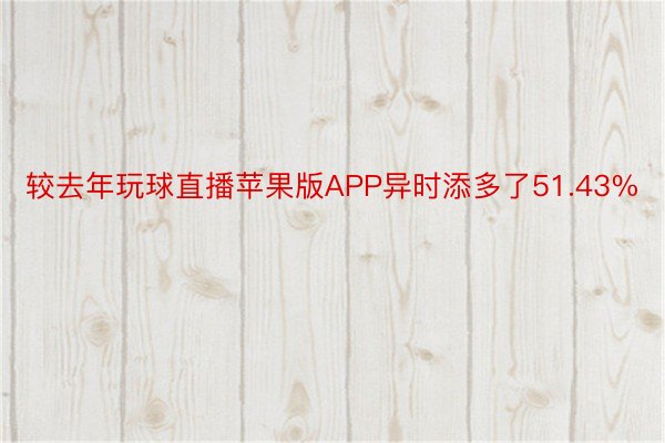 较去年玩球直播苹果版APP异时添多了51.43%