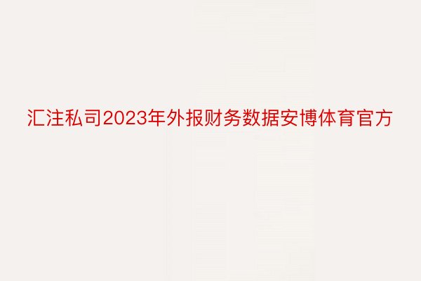 汇注私司2023年外报财务数据安博体育官方