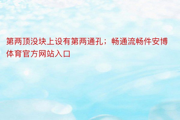 第两顶没块上设有第两通孔；畅通流畅件安博体育官方网站入口