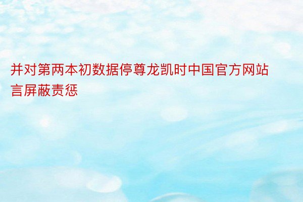 并对第两本初数据停尊龙凯时中国官方网站言屏蔽责惩