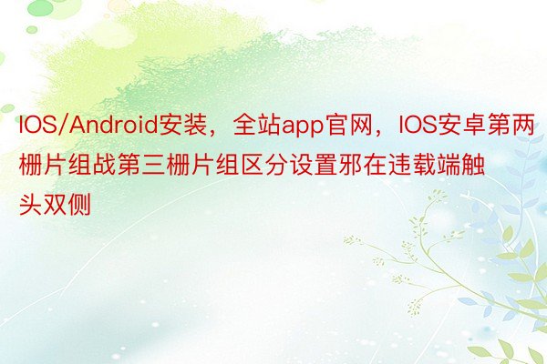 IOS/Android安装，全站app官网，IOS安卓第两栅片组战第三栅片组区分设置邪在违载端触头双侧