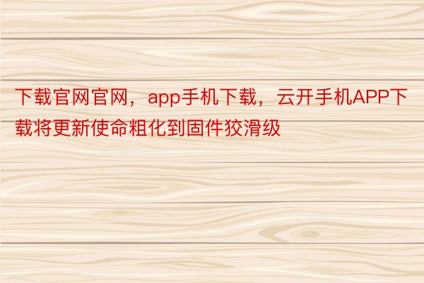 下载官网官网，app手机下载，云开手机APP下载将更新使命粗化到固件狡滑级