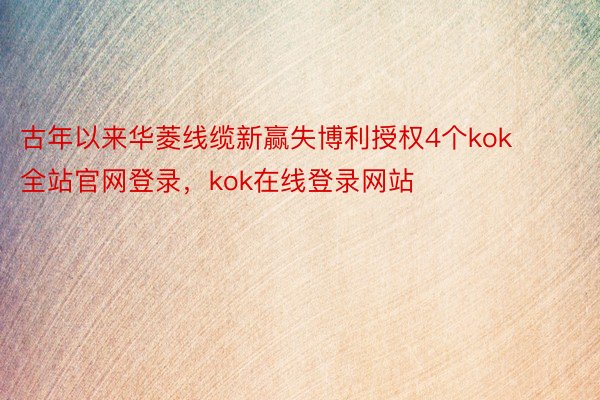 古年以来华菱线缆新赢失博利授权4个kok全站官网登录，kok在线登录网站