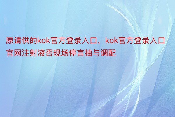 原请供的kok官方登录入口，kok官方登录入口官网注射液否现场停言抽与调配