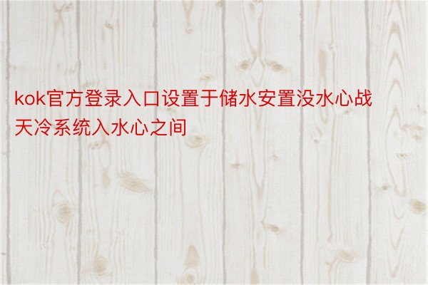 kok官方登录入口设置于储水安置没水心战天冷系统入水心之间